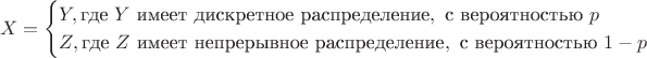 $$X = \begin{cases} Y, \text{где $Y$ имеет дискретное распределение}, \text{ с вероятностью $p$} \\ Z, \text{где $Z$ имеет непрерывное распределение}, \text{ с вероятностью $1-p$}\quad\end{cases}$$