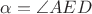 $\alpha= \angle AED$