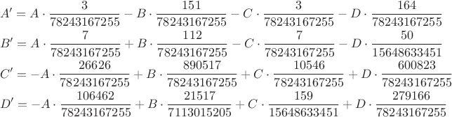\begin{align*}
&A' = A\cdot\frac{3}{78243167255} - B\cdot\frac{151}{78243167255} - C\cdot\frac{3}{78243167255} - D\cdot\frac{164}{78243167255}
\\
&B' = A\cdot\frac{7}{78243167255} + B\cdot\frac{112}{78243167255} - C\cdot\frac{7}{78243167255} - D\cdot\frac{50}{15648633451}
\\
&C' = -A\cdot\frac{26626}{78243167255} + B\cdot\frac{890517}{78243167255} + C\cdot\frac{10546}{78243167255} + D\cdot\frac{600823}{78243167255}
\\
&D' = -A\cdot\frac{106462}{78243167255} + B\cdot\frac{21517}{7113015205} + C\cdot\frac{159}{15648633451} + D\cdot\frac{279166}{78243167255}
\end{align*}