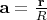 $\mathbf{a}=\frac{\mathbf{r}} R$
