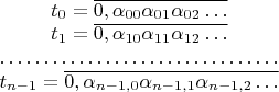 $\begin{matrix}t_{0}=\overline{0,\alpha_{00}\alpha_{01}\alpha_{02}\ldots}\\
t_{1}=\overline{0,\alpha_{10}\alpha_{11}\alpha_{12}\ldots}\\
\hdotsfor{1}\\
t_{n-1}=\overline{0,\alpha_{n-1,0}\alpha_{n-1,1}\alpha_{n-1,2}\ldots}
\end{matrix}$