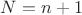 $N=n+1$