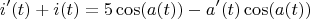 $$i'(t)+i(t)= 5 \cos(a(t)) - a'(t) \cos(a(t))$$