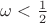 $\omega < \frac{1}{2}$