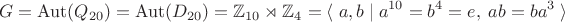 $$G=\operatorname{Aut}(Q_{20})=\operatorname{Aut}(D_{20})=\mathbb{Z}_{10}\rtimes\mathbb{Z}_4=\langle\;a,b\;|\;a^{10}=b^4=e,\;ab=ba^3\;\rangle$$