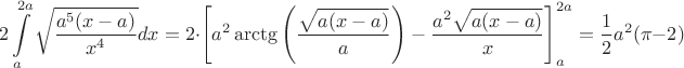$$2 \int\limits_{a}^{2a} \sqrt{\frac{{a^5(x-a) }} {x^4}}} dx=2\cdot \left[a^2\arctg\left(\dfrac{\sqrt{a(x-a)}}{a}\right)-\dfrac{a^2\sqrt{a(x-a)}}{x}\right]_a^{2a}=\dfrac12 a^2(\pi-2)$$