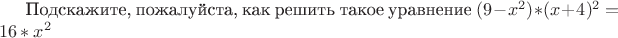 Подскажите, пожалуйста, как решить такое уравнение $(9-x^2)*(x+4)^2=16*x^2