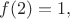 $f(2)=1,$