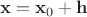 $\mathbf{x} = \mathbf{x}_0 + \mathbf{h}$