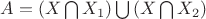 $A = \left ( X \bigcap X_{1} \right ) \bigcup \left ( X \bigcap X_{2} \right )$ $A = \left ( X \bigcap X_{1} \right ) \bigcup \left ( X \bigcap X_{2} \right )$