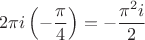 $$2 \pi i  \left ( - \frac{\pi}{4} \right ) = - \frac{\pi^2 i }{2}$$