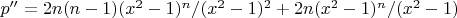 $p''=2n(n-1)(x^2-1)^n/(x^2-1)^2+ 2n(x^2-1)^n/(x^2-1)$