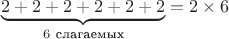 $\underbrace{2+2+2+2+2+2}_{6~\text{слагаемых}}=2\times 6$