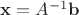 $\mathbf x = A^{-1}\mathbf b$