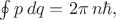 $\oint p\,dq=2\pi\,n\hbar,$