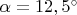 $\alpha=12,5^{\circ}$