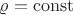 $\varrho=\mathrm{const}$