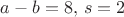 $a-b = 8,\, s=2$