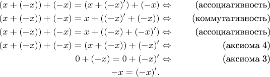 \begin{align*}
(x+(-x))+(-x) = (x+(-x)')+(-x) & \Leftrightarrow & \text{(ассоциативность)} \\
(x+(-x))+(-x) = x+((-x)'+(-x)) & \Leftrightarrow & \text{(коммутативность)} \\
(x+(-x))+(-x) = x+((-x)+(-x)') & \Leftrightarrow & \text{(ассоциативность)} \\
(x+(-x))+(-x) = (x+(-x))+(-x)' & \Leftrightarrow & \text{(аксиома 4)} \\
0+(-x) = 0+(-x)' & \Leftrightarrow & \text{(аксиома 3)} \\
-x = (-x)'. && 
\end{align*}