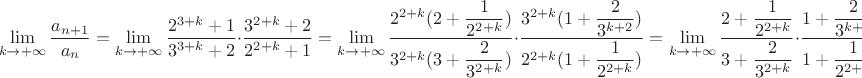 $$\lim\limits_{k\to +\infty}{\dfrac{a_{n+1}}{a_n}}=\lim\limits_{k\to +\infty}\dfrac{2^{3+k}+1}{3^{3+k}+2}\cdot \dfrac {3^{2+k}+2}{2^{2+k}+1}=\lim\limits_{k\to +\infty}\dfrac{2^{2+k}(2+\dfrac{1}{2^{2+k}})}{3^{2+k}(3+\dfrac{2}{3^{2+k}})}\cdot \dfrac {3^{2+k}(1+\dfrac{2}{3^{k+2}})}{2^{2+k}(1+\dfrac{1}{2^{2+k}})}=\lim\limits_{k\to +\infty}\dfrac{2+\dfrac{1}{2^{2+k}}}{3+\dfrac{2}{3^{2+k}}}\cdot \dfrac {1+\dfrac{2}{3^{k+2}}}{1+\dfrac{1}{2^{2+k}}}=\dfrac{2}{3}<1$$
