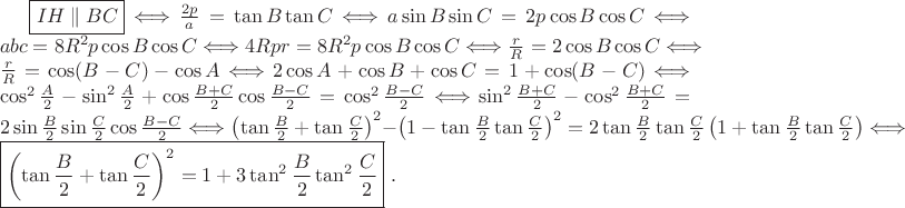 $ \boxed {IH\parallel BC} \Longleftrightarrow \frac {2p}{a} = \tan B\tan C \Longleftrightarrow a\sin B\sin C = 2p\cos B\cos C \Longleftrightarrow abc = 8R^2p\cos B\cos C \Longleftrightarrow 4Rpr = 8R^2p\cos B\cos C \Longleftrightarrow \frac rR = 2\cos B\cos C \Longleftrightarrow \frac rR = \cos (B - C) - \cos A \Longleftrightarrow 2\cos A + \cos B + \cos C = 1 + \cos (B - C) \Longleftrightarrow \cos^2\frac A2 - \sin^2\frac A2 + \cos\frac {B + C}{2}\cos\frac {B - C}{2} = \cos^2\frac {B - C}{2} \Longleftrightarrow \sin^2\frac {B + C}{2} - \cos^2\frac {B + C}{2} = 2\sin\frac B2\sin\frac C2\cos\frac {B - C}{2} \Longleftrightarrow \left(\tan\frac B2 + \tan\frac C2\right)^2 - \left(1 - \tan\frac B2\tan\frac C2\right)^2 = 2\tan \frac B2\tan\frac C2\left(1 + \tan\frac B2\tan\frac C2\right) \Longleftrightarrow \boxed {\left(\tan\frac B2 + \tan\frac C2\right)^2 = 1 + 3\tan^2\frac B2\tan^2\frac C2}\ .$