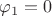 $\varphi_1 = 0$