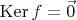 $\operatorname{Ker} f = \vec 0$