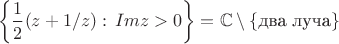 $$
\left\{\frac{1}{2}(z+1/z):\,Im z>0\right\}=\mathbb{C}\setminus\{\mbox{два луча}\}
$$