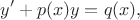 $$y'+p(x)y=q(x),$$