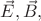 $\vec{E},\vec{B},$