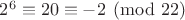 $2^6 \equiv 20 \equiv -2 \pmod{22}$