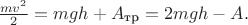 $\frac{mv^2}{2} = mgh + A_{\text{тр}} = 2mgh - A.$