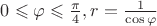 $0\leqslant\varphi\leqslant \frac{\pi}{4} , r=\frac{1}{\cos\varphi}$