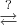 $\stackrel{?}{\rightleftarrows}$
