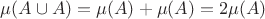 $\mu(A\cup A)=\mu(A)+\mu(A)=2\mu(A)$