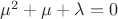 $\mu^2+\mu+\lambda = 0 $