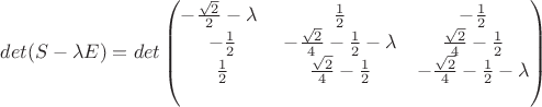 $det(S-\lambda E)=
det\begin{pmatrix}
-\frac{\sqrt{2}}{2}-\lambda\ & \frac{1}{2} &  -\frac{1}{2} \\ 
 -\frac{1}{2}& -\frac{\sqrt{2}}{4}-\frac{1}{2}-\lambda&\frac{\sqrt{2}}{4}-\frac{1}{2}\\ 
 \frac{1}{2}&  \frac{\sqrt{2}}{4}-\frac{1}{2} & -\frac{\sqrt{2}}{4}-\frac{1}{2}-\lambda\\\ 
\end{pmatrix}$
