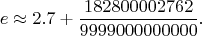 $$
e \approx 2.7 + \frac{182800002762}{9999000000000}.
$$