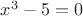 $x^3-5 =0$