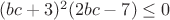 $(bc+3)^2(2bc-7)\leq0$
