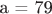 a = 79