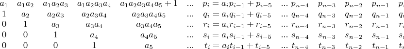 $$\begin{matrix}
a_1 & a_1a_2 & a_1a_2a_3 & a_1a_2a_3a_4 & a_1a_2a_3a_4a_5+1 & ... & p_i=a_ip_{i-1}+p_{i-5} & ...\ \\ 
1 & a_2 & a_2a_3 & a_2a_3a_4 & a_2a_3a_4a_5 & ... & q_i=a_iq_{i-1}+q_{i-5} & ...\ \\ 
0 & 1 & a_3 & a_3a_4 & a_3a_4a_5 & ... & r_i=a_ir_{i-1}+r_{i-5} & ...\ \\ 
0 & 0 & 1 & a_4 & a_4a_5 & ... & s_i=a_is_{i-1}+s_{i-5} & ...\ \\ 
0 & 0 & 0 & 1 & a_5 & ... & t_i=a_it_{i-1}+t_{i-5} & ...\  
\end{matrix}\begin{matrix}
p_{n-4} & p_{n-3} & p_{n-2} & p_{n-1} & p_n\\ 
q_{n-4} & q_{n-3} & q_{n-2} & q_{n-1} & q_n\\ 
r_{n-4} & r_{n-3} & r_{n-2} & r_{n-1} & r_n\\ 
s_{n-4} & s_{n-3} & s_{n-2} & s_{n-1} & s_n\\ 
t_{n-4} & t_{n-3} & t_{n-2} & t_{n-1} & t_n
\end{matrix}$$