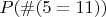 $P(\# (5=11))$