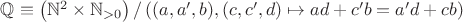 $\mathbb Q \equiv \left( \mathbb N^2 \times \mathbb N_{>0} \right) / \left( (a, a', b), (c, c', d) \mapsto ad + c'b = a'd + cb \right)$