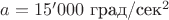 $a = 15'000$ град/сек^2