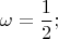 $$\omega  = \frac{1}
{2};$$