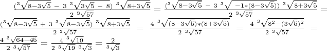 $ \frac{(^3\sqrt{8-3\sqrt{5}}\ - \ 3 \ ^3\sqrt{3 \sqrt{5}\ - \ 8})  \ ^3\sqrt{8+3\sqrt{5}}}{ 2 \ ^3\sqrt{57}}} =  \frac{(^3\sqrt{8-3\sqrt{5}}\ - \ 3 \ ^3\sqrt{ \ -1 * (8 -  3\sqrt{5})})  \ ^3\sqrt{8+3\sqrt{5}}}{ 2 \ ^3\sqrt{57}}} = \frac{(^3\sqrt{8-3\sqrt{5}}\ + \ 3 \ ^3\sqrt{8  -  3\sqrt{5}})  \ ^3\sqrt{8+3\sqrt{5}}}{ 2 \ ^3\sqrt{57}}} = \frac{4 \ ^3\sqrt{(8-3\sqrt{5}) * (8  +  3\sqrt{5})}}{ 2 \ ^3\sqrt{57}}} = \frac{4 \ ^3\sqrt{8^2-(3\sqrt{5})^2}}{ 2 \ ^3\sqrt{57}}} = \frac{4 \ ^3\sqrt{64-45}}{ 2 \ ^3\sqrt{57}}} = \frac{4 \ ^3\sqrt{19}}{ 2 \ ^3\sqrt{19} \ ^3\sqrt{3}}} =  \frac{2}{^3\sqrt{3}}} $