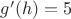 $g'(h)=5$