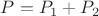 $P=P_{1}+P_{2}$