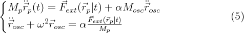 $$\large\begin{cases} M_p \ddot{\vec{r}}_p (t) = \vec{F}_{ext}(\vec{r}_p|t)  + \alpha M_{osc} \ddot{\vec{r}}_{osc} \\ \ddot{\vec{r}}_{osc}+\omega^2 \vec{r}_{osc} = \alpha\frac{\vec{F}_{ext}(\vec{r}_p|t)}{M_p  }\end{cases}\eqno (5)$$
